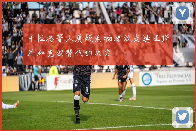 卡拉格等人质疑利物浦放走迪亚斯用加克波替代的决定