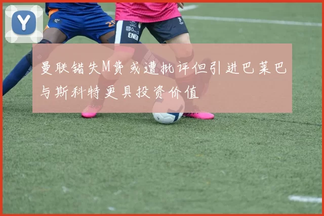 曼联错失M费或遭批评但引进巴莱巴与斯科特更具投资价值