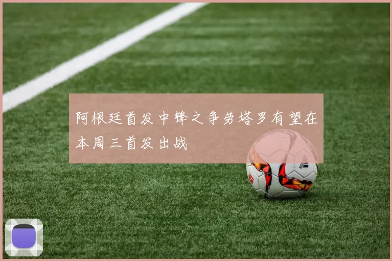 阿根廷首发中锋之争劳塔罗有望在本周三首发出战