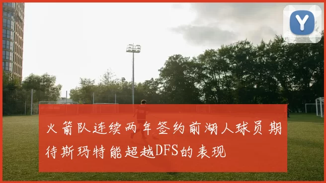 火箭队连续两年签约前湖人球员期待斯玛特能超越DFS的表现
