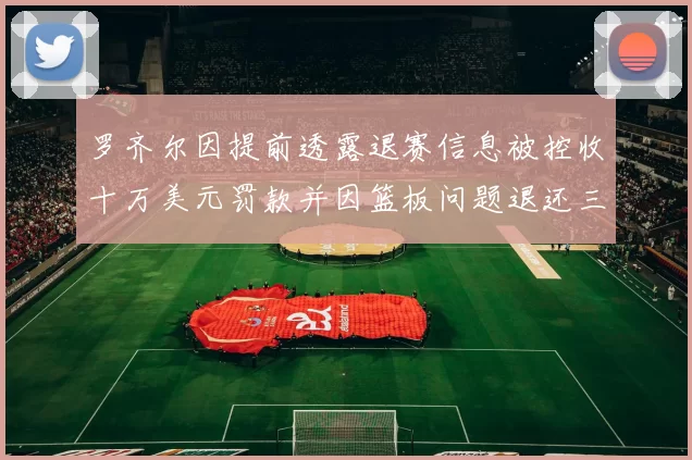 罗齐尔因提前透露退赛信息被控收十万美元罚款并因篮板问题退还三万