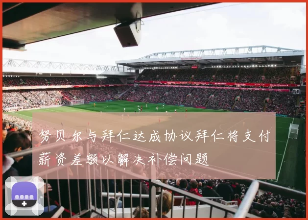 努贝尔与拜仁达成协议拜仁将支付薪资差额以解决补偿问题