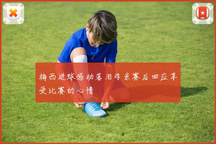 梅西进球感动落泪母亲赛后回应享受比赛的心情