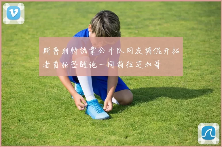 斯普利特执掌公牛队网友调侃开拓者首轮签随他一同前往芝加哥