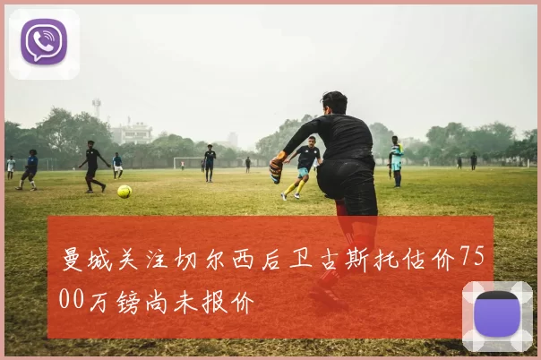 曼城关注切尔西后卫古斯托估价7500万镑尚未报价