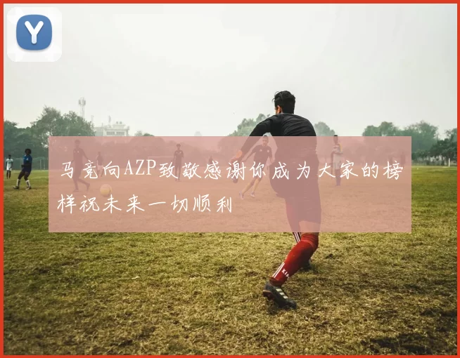马竞向AZP致敬感谢你成为大家的榜样祝未来一切顺利