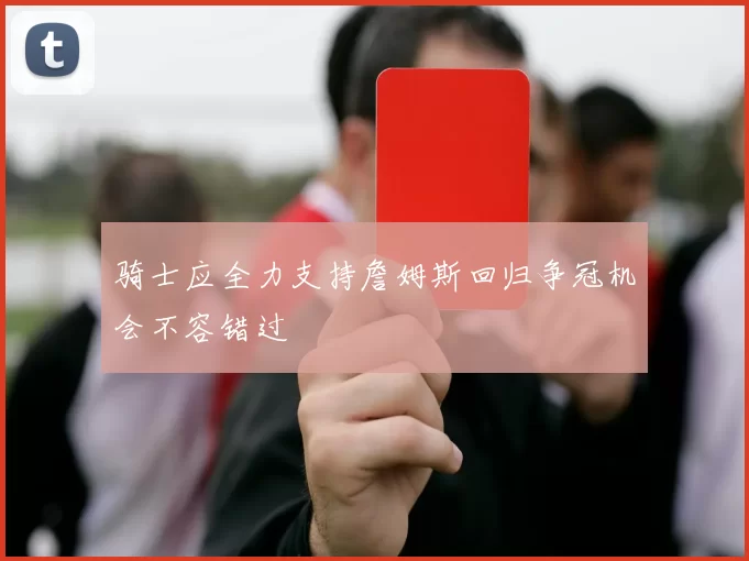 骑士应全力支持詹姆斯回归争冠机会不容错过