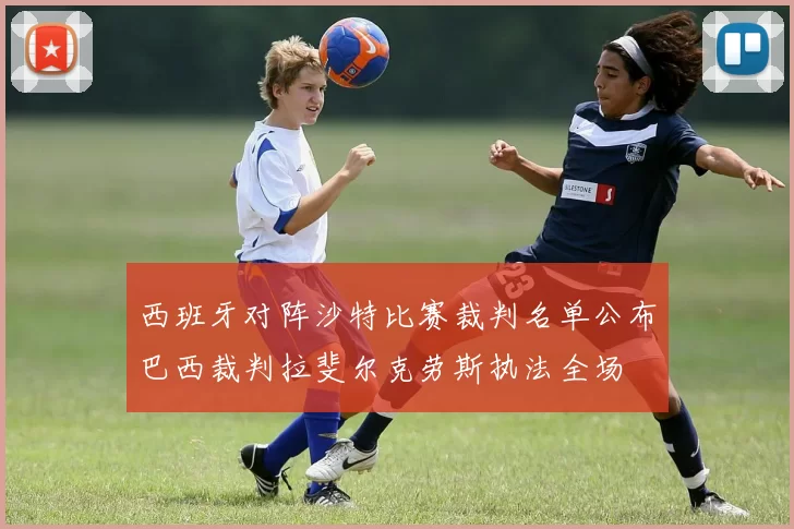 西班牙对阵沙特比赛裁判名单公布巴西裁判拉斐尔克劳斯执法全场