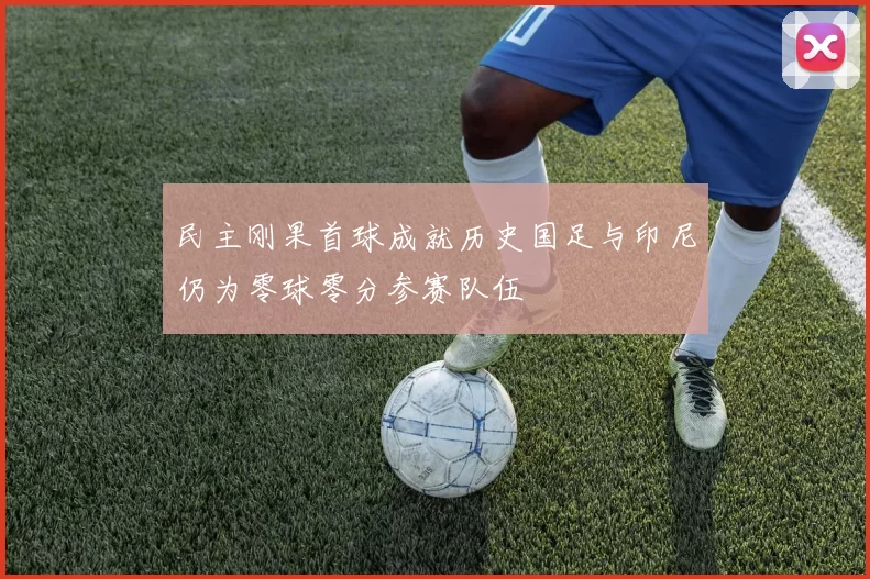 民主刚果首球成就历史国足与印尼仍为零球零分参赛队伍
