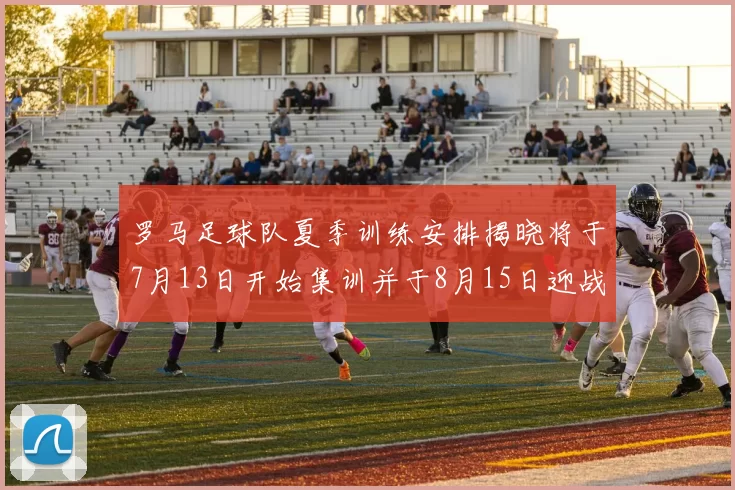 罗马足球队夏季训练安排揭晓将于7月13日开始集训并于8月15日迎战多特