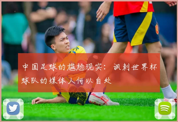 中国足球的尴尬现实：讽刺世界杯球队的媒体人何以自处