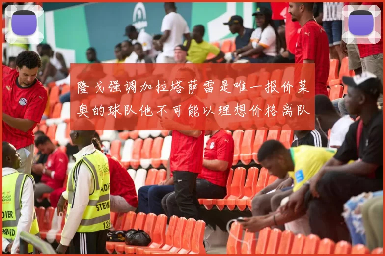 隆戈强调加拉塔萨雷是唯一报价莱奥的球队他不可能以理想价格离队