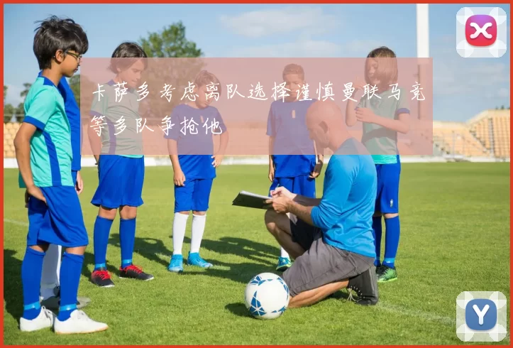 卡萨多考虑离队选择谨慎曼联马竞等多队争抢他