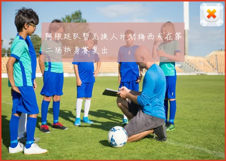 阿根廷队暂无换人计划梅西或在第二场热身赛复出