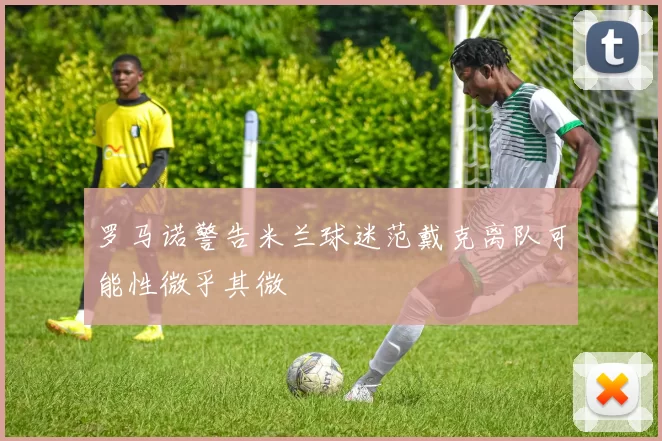 罗马诺警告米兰球迷范戴克离队可能性微乎其微