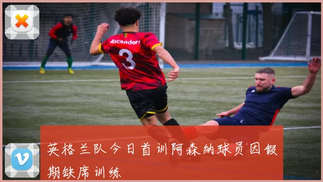 英格兰队今日首训阿森纳球员因假期缺席训练