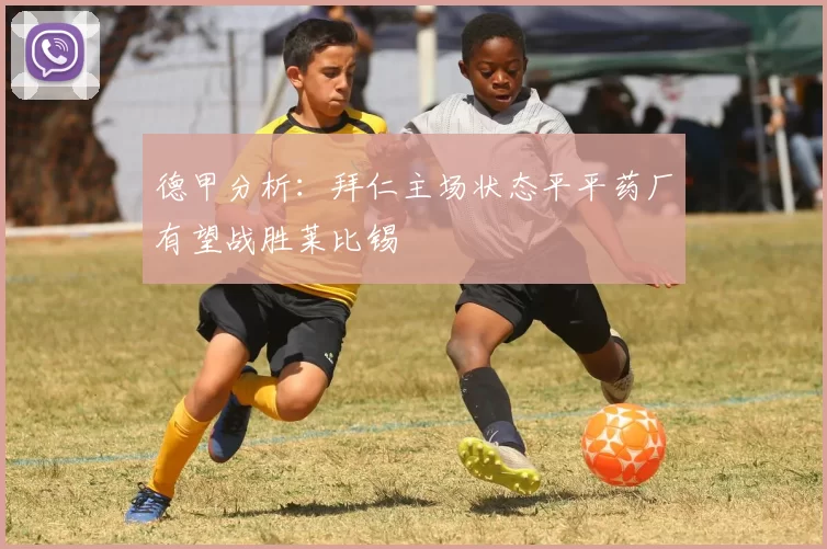 德甲分析：拜仁主场状态平平药厂有望战胜莱比锡