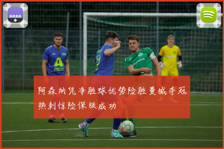 阿森纳凭净胜球优势险胜曼城夺冠热刺惊险保级成功