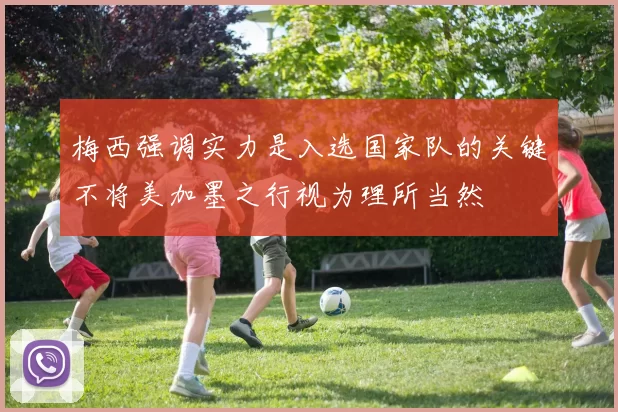 梅西强调实力是入选国家队的关键不将美加墨之行视为理所当然
