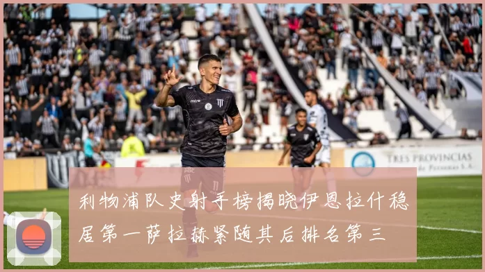 利物浦队史射手榜揭晓伊恩拉什稳居第一萨拉赫紧随其后排名第三