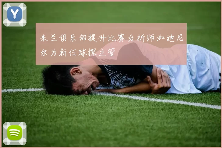 米兰俱乐部提升比赛分析师加迪尼尔为新任球探主管