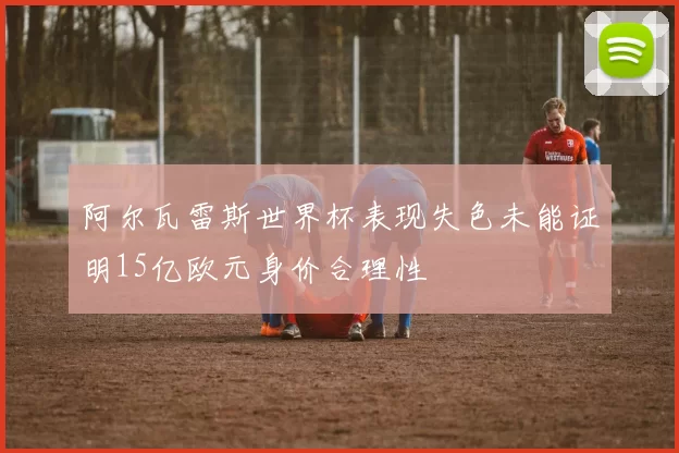 阿尔瓦雷斯世界杯表现失色未能证明15亿欧元身价合理性