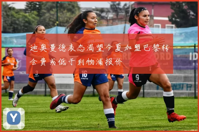 迪奥曼德表态渴望今夏加盟巴黎转会费或低于利物浦报价