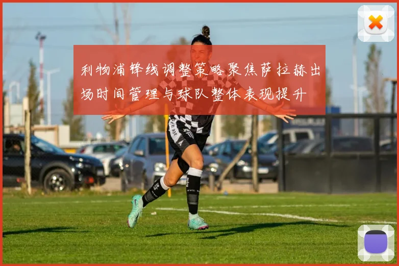 利物浦锋线调整策略聚焦萨拉赫出场时间管理与球队整体表现提升