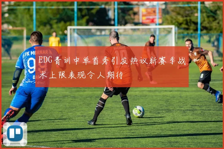 EDG青训中单首秀引发热议新赛季战术上限表现令人期待