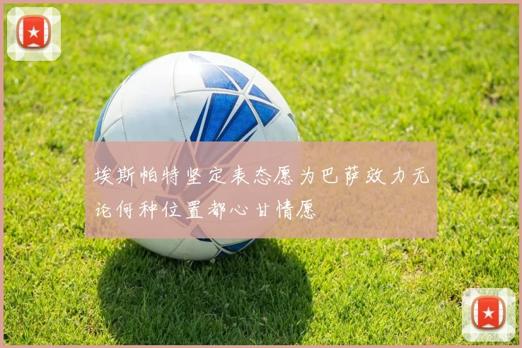 埃斯帕特坚定表态愿为巴萨效力无论何种位置都心甘情愿